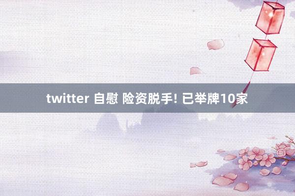 twitter 自慰 险资脱手! 已举牌10家