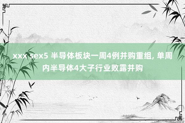xxx sex5 半导体板块一周4例并购重组, 单周内半导体4大子行业败露并购