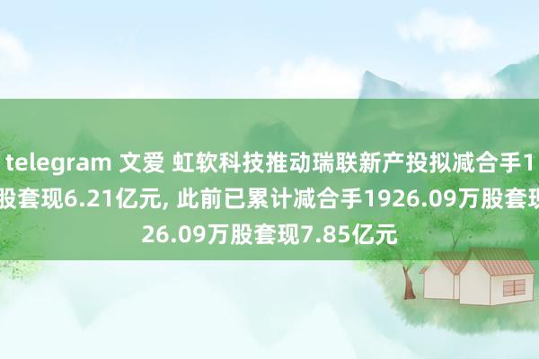 telegram 文爱 虹软科技推动瑞联新产投拟减合手1203.51万股套现6.21亿元, 此前已累计减合手1926.09万股套现7.85亿元