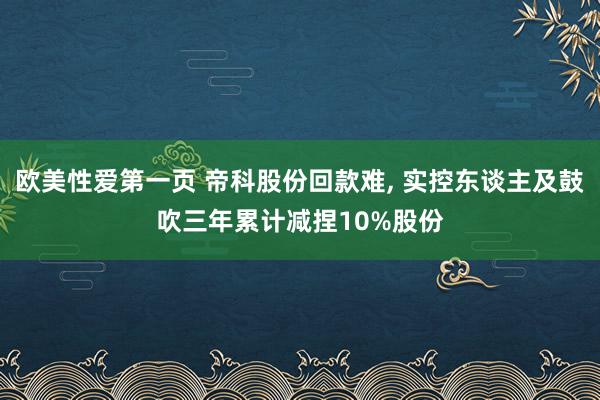 欧美性爱第一页 帝科股份回款难, 实控东谈主及鼓吹三年累计减捏10%股份