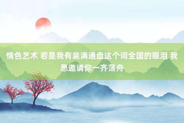 情色艺术 若是我有装满通盘这个词全国的眼泪 我思邀请你一齐荡舟