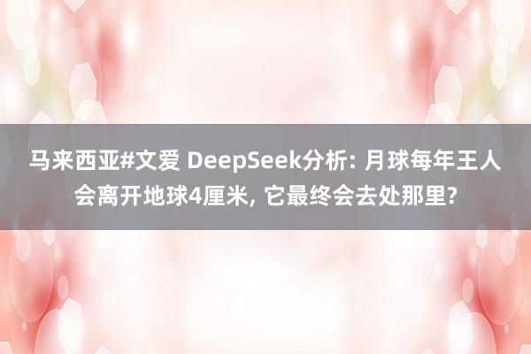 马来西亚#文爱 DeepSeek分析: 月球每年王人会离开地球4厘米, 它最终会去处那里?