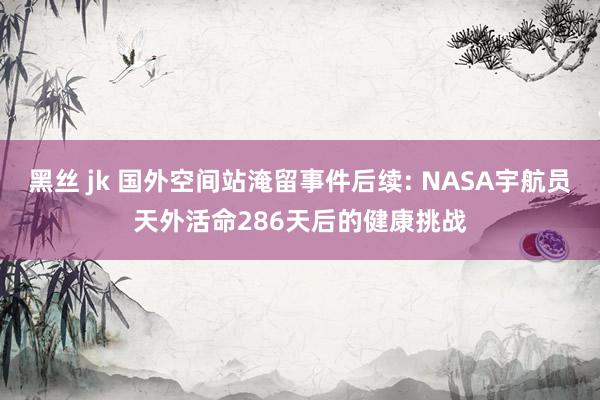黑丝 jk 国外空间站淹留事件后续: NASA宇航员天外活命286天后的健康挑战