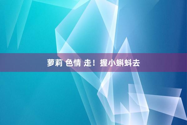 萝莉 色情 走！握小蝌蚪去