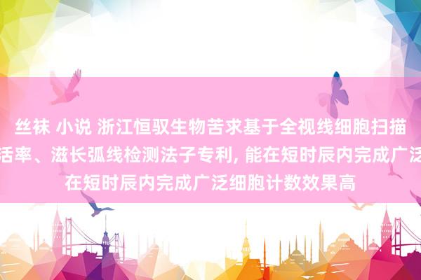 丝袜 小说 浙江恒驭生物苦求基于全视线细胞扫描分析仪的干细胞活率、滋长弧线检测法子专利, 能在短时辰内完成广泛细胞计数效果高