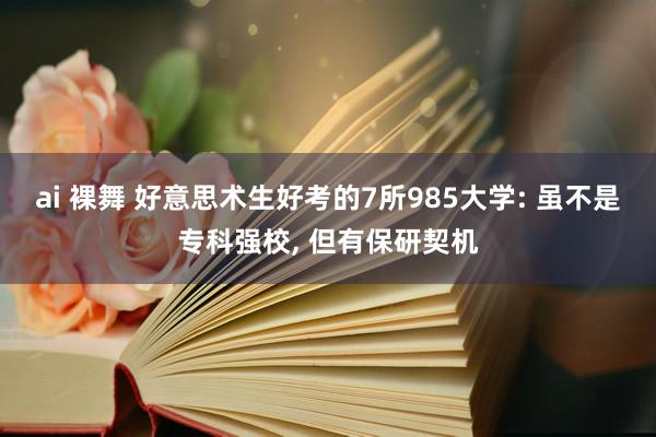 ai 裸舞 好意思术生好考的7所985大学: 虽不是专科强校, 但有保研契机