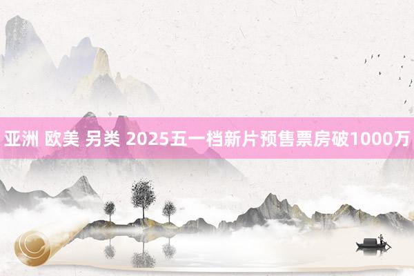 亚洲 欧美 另类 2025五一档新片预售票房破1000万