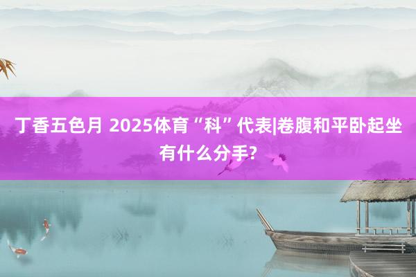 丁香五色月 2025体育“科”代表|卷腹和平卧起坐有什么分手?