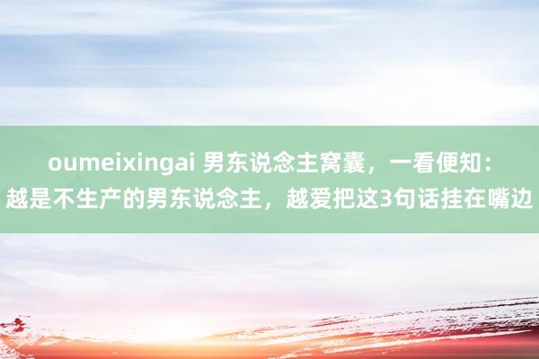 oumeixingai 男东说念主窝囊，一看便知：越是不生产的男东说念主，越爱把这3句话挂在嘴边