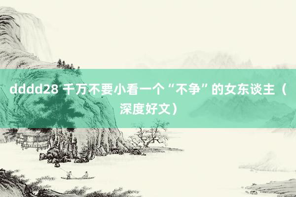 dddd28 千万不要小看一个“不争”的女东谈主（深度好文）