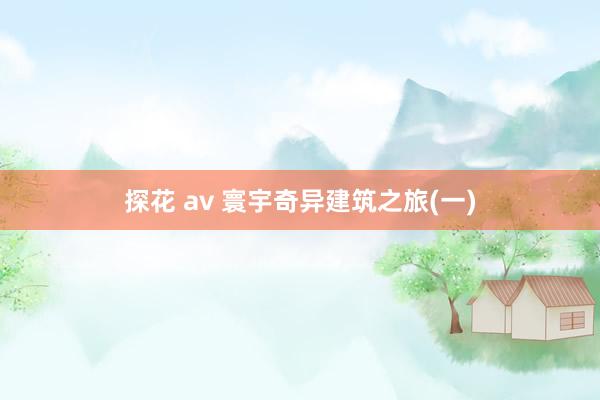 探花 av 寰宇奇异建筑之旅(一)