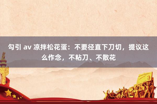 勾引 av 凉拌松花蛋：不要径直下刀切，提议这么作念，不粘刀、不散花