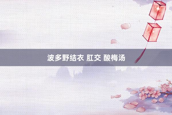 波多野结衣 肛交 酸梅汤