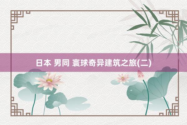 日本 男同 寰球奇异建筑之旅(二)