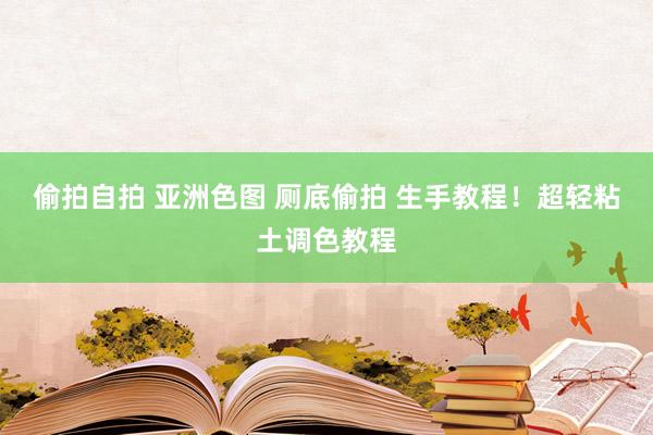 偷拍自拍 亚洲色图 厕底偷拍 生手教程！超轻粘土调色教程