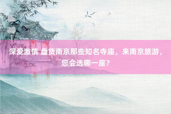 深爱激情 盘货南京那些知名寺庙，来南京旅游，您会选哪一座？