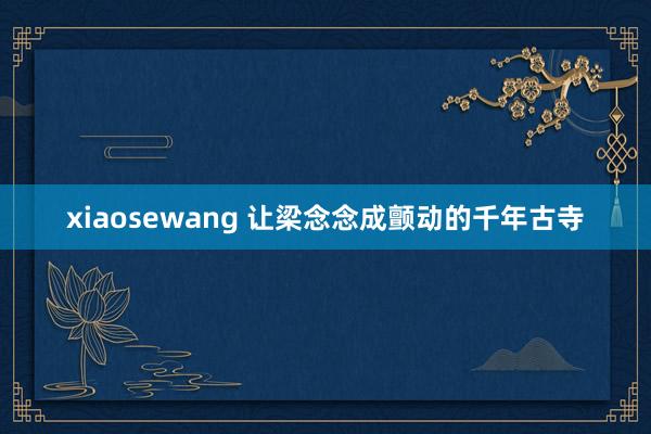 xiaosewang 让梁念念成颤动的千年古寺