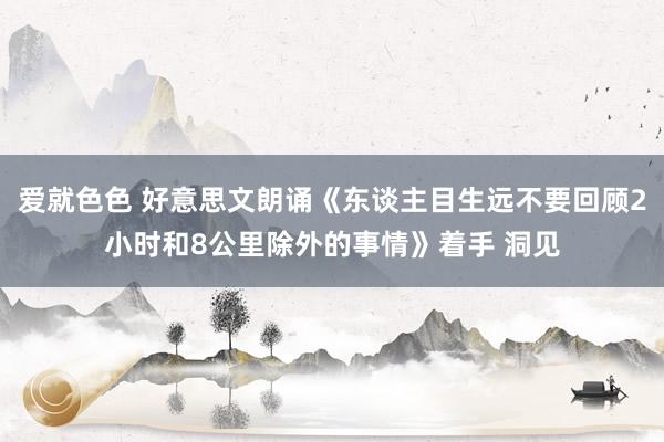 爱就色色 好意思文朗诵《东谈主目生远不要回顾2小时和8公里除外的事情》着手 洞见