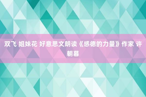 双飞 姐妹花 好意思文朗读《感德的力量》作家 许朝暮