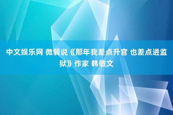 中文娱乐网 微弱说《那年我差点升官 也差点进监狱》作家 韩敬文