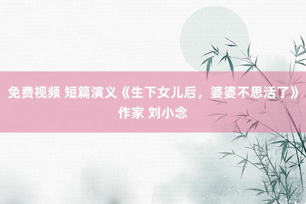 免费视频 短篇演义《生下女儿后，婆婆不思活了》作家 刘小念