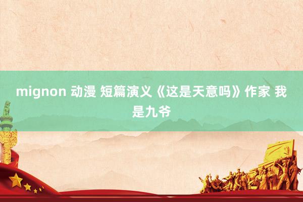 mignon 动漫 短篇演义《这是天意吗》作家 我是九爷