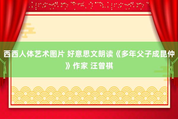 西西人体艺术图片 好意思文朗读《多年父子成昆仲》作家 汪曾祺