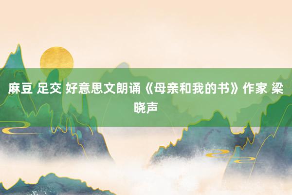 麻豆 足交 好意思文朗诵《母亲和我的书》作家 梁晓声