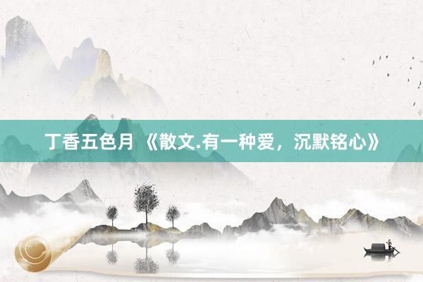 丁香五色月 《散文.有一种爱，沉默铭心》