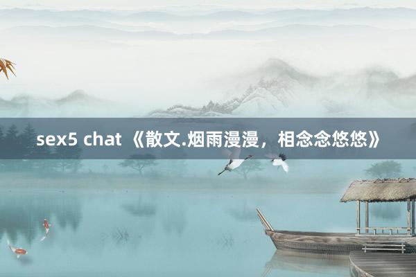 sex5 chat 《散文.烟雨漫漫，相念念悠悠》