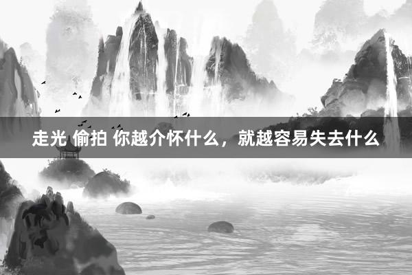 走光 偷拍 你越介怀什么，就越容易失去什么