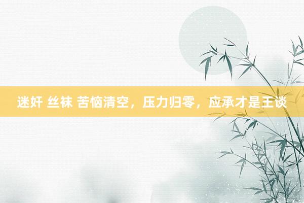 迷奸 丝袜 苦恼清空，压力归零，应承才是王谈