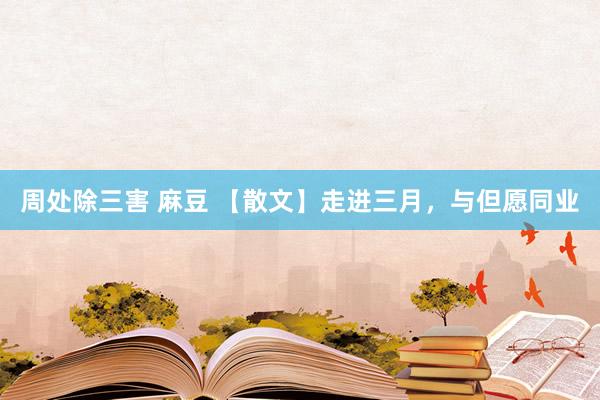 周处除三害 麻豆 【散文】走进三月，与但愿同业