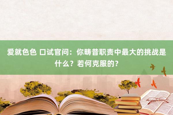 爱就色色 口试官问：你畴昔职责中最大的挑战是什么？若何克服的？