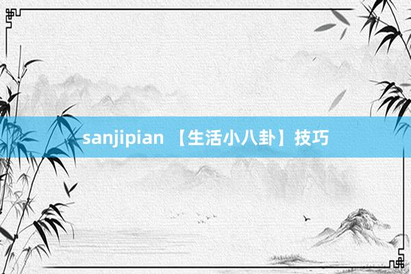 sanjipian 【生活小八卦】技巧