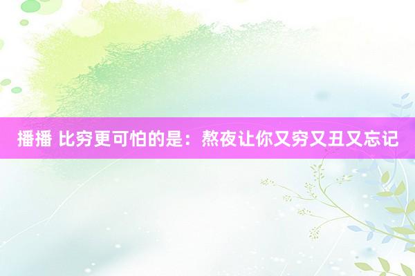 播播 比穷更可怕的是：熬夜让你又穷又丑又忘记