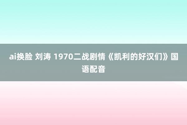 ai换脸 刘涛 1970二战剧情《凯利的好汉们》国语配音