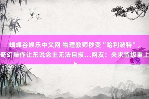 蝴蝶谷娱乐中文网 物理教师秒变“哈利波特”，奇幻操作让东说念主无法自拔…网友：央求留级重上