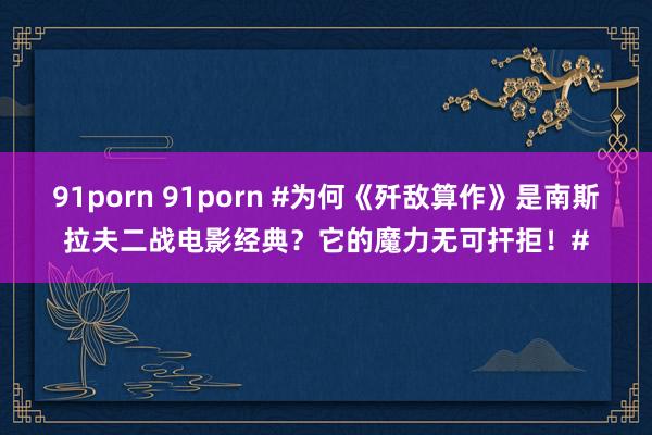 91porn 91porn #为何《歼敌算作》是南斯拉夫二战电影经典？它的魔力无可扞拒！#