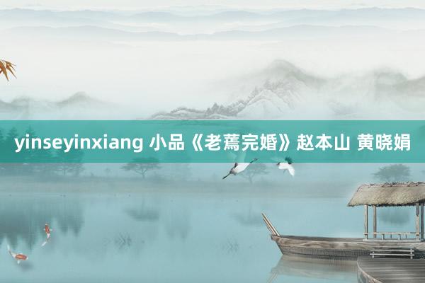 yinseyinxiang 小品《老蔫完婚》赵本山 黄晓娟