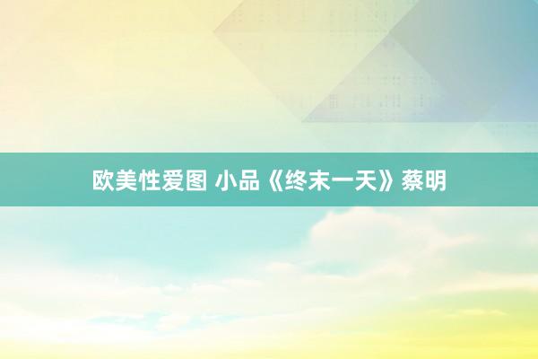 欧美性爱图 小品《终末一天》蔡明
