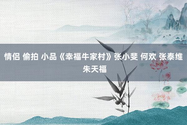 情侣 偷拍 小品《幸福牛家村》张小斐 何欢 张泰维 朱天福