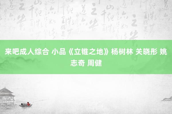 来吧成人综合 小品《立锥之地》杨树林 关晓彤 姚志奇 周健