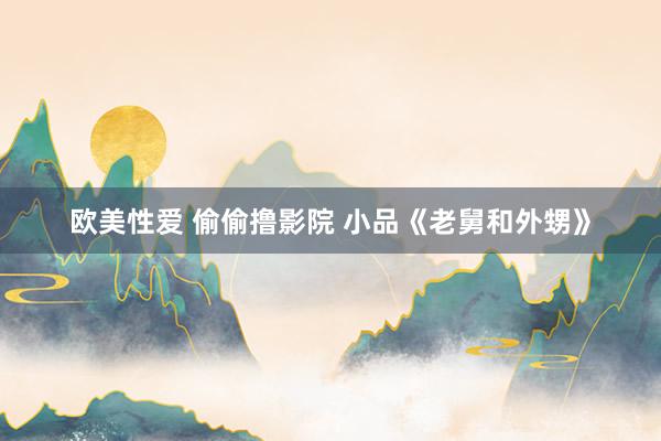 欧美性爱 偷偷撸影院 小品《老舅和外甥》