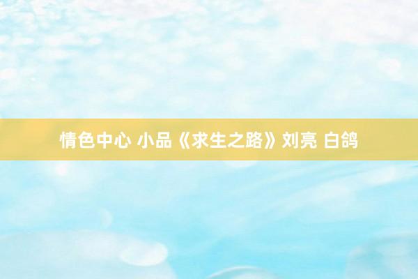 情色中心 小品《求生之路》刘亮 白鸽