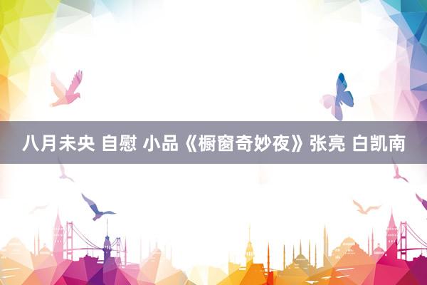 八月未央 自慰 小品《橱窗奇妙夜》张亮 白凯南