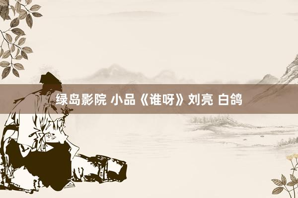 绿岛影院 小品《谁呀》刘亮 白鸽