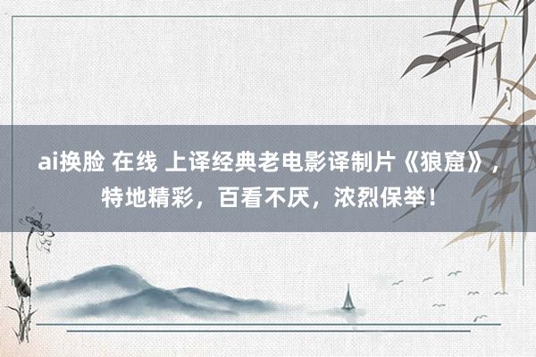 ai换脸 在线 上译经典老电影译制片《狼窟》，特地精彩，百看不厌，浓烈保举！