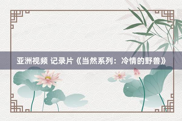 亚洲视频 记录片《当然系列：冷情的野兽》