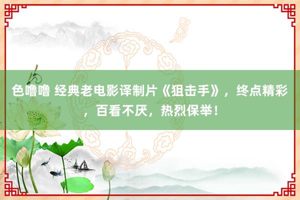 色噜噜 经典老电影译制片《狙击手》，终点精彩，百看不厌，热烈保举！